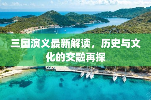 三國(guó)演義最新解讀，歷史與文化的交融再探