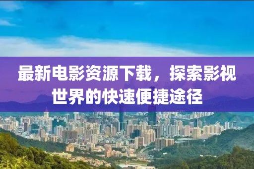 最新電影資源下載，探索影視世界的快速便捷途徑