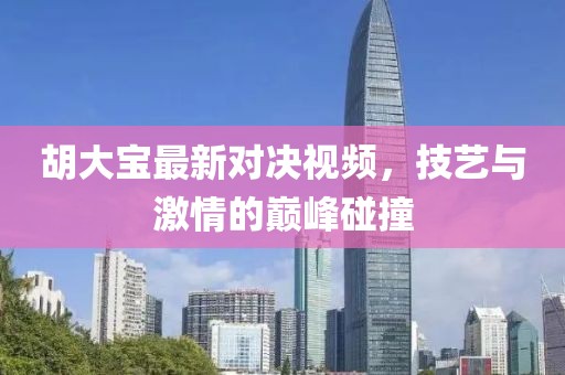 胡大寶最新對決視頻，技藝與激情的巔峰碰撞