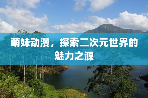 萌妹動(dòng)漫，探索二次元世界的魅力之源