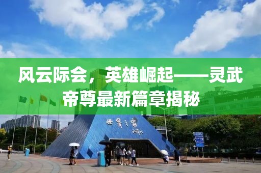 風(fēng)云際會(huì)，英雄崛起——靈武帝尊最新篇章揭秘