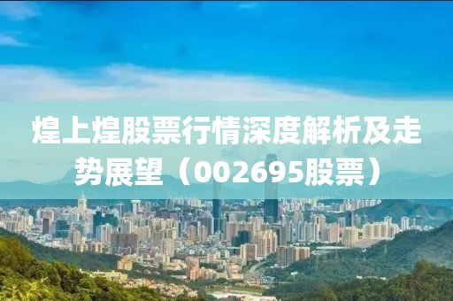 煌上煌股票行情深度解析及走勢展望（002695股票）