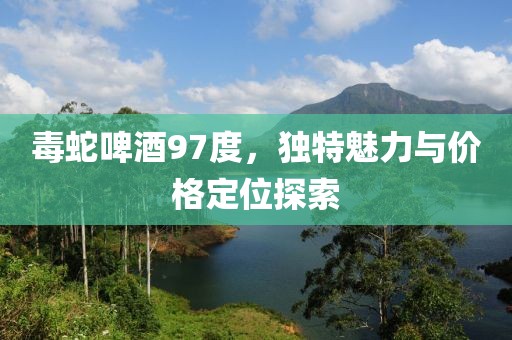 毒蛇啤酒97度，獨(dú)特魅力與價(jià)格定位探索