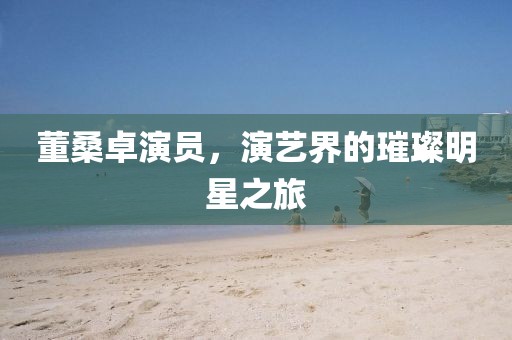 董桑卓演員，演藝界的璀璨明星之旅