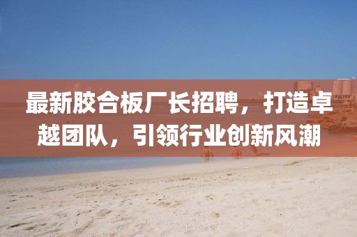 最新膠合板廠長(zhǎng)招聘，打造卓越團(tuán)隊(duì)，引領(lǐng)行業(yè)創(chuàng)新風(fēng)潮