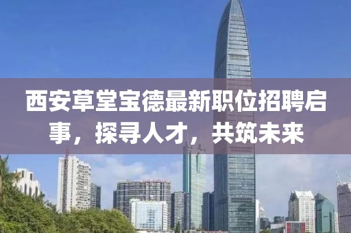 西安草堂寶德最新職位招聘啟事，探尋人才，共筑未來(lái)