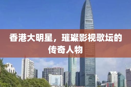香港大明星，璀璨影視歌壇的傳奇人物