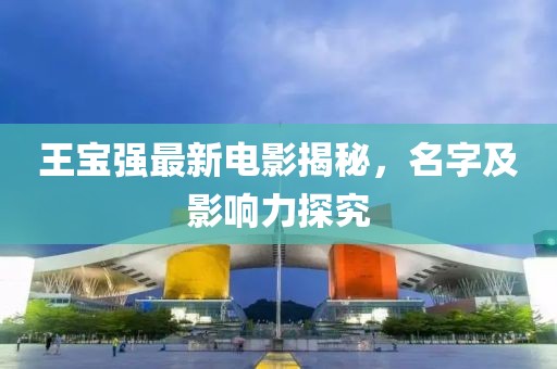 王寶強(qiáng)最新電影揭秘，名字及影響力探究