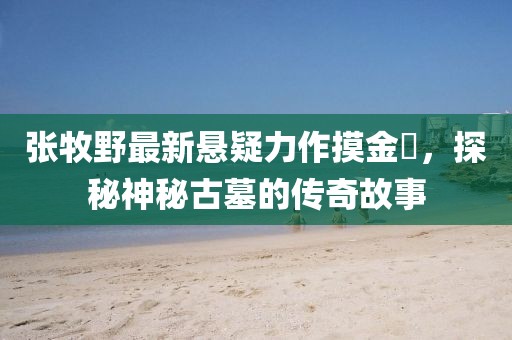 張牧野最新懸疑力作摸金玦，探秘神秘古墓的傳奇故事