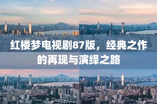 紅樓夢電視劇87版，經(jīng)典之作的再現(xiàn)與演繹之路