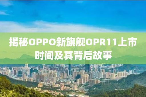 揭秘OPPO新旗艦OPR11上市時間及其背后故事