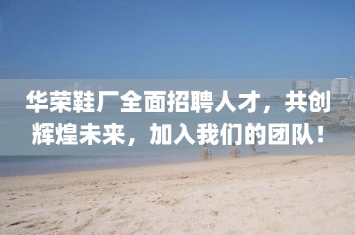 華榮鞋廠全面招聘人才，共創(chuàng)輝煌未來，加入我們的團隊！