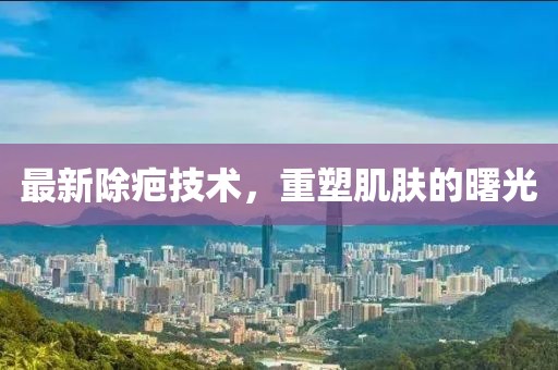 最新除疤技術(shù)，重塑肌膚的曙光