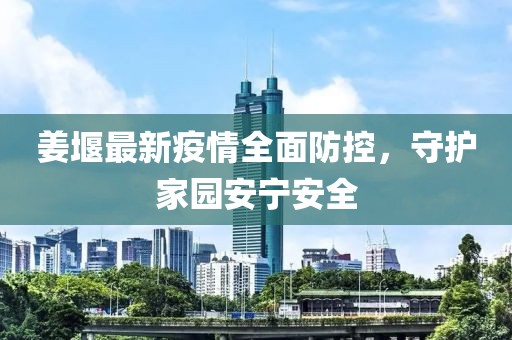 姜堰最新疫情全面防控，守護(hù)家園安寧安全