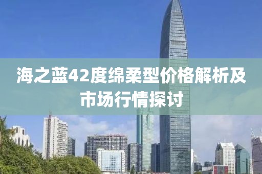海之藍(lán)42度綿柔型價(jià)格解析及市場(chǎng)行情探討
