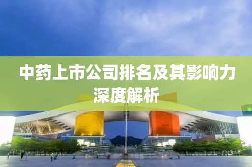 中藥上市公司排名及其影響力深度解析