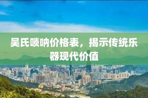 吳氏嗩吶價(jià)格表，揭示傳統(tǒng)樂(lè)器現(xiàn)代價(jià)值