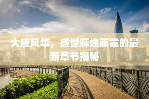 大唐風(fēng)華，盛世輝煌篇章的最新章節(jié)揭秘