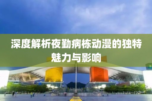 深度解析夜勤病棟動漫的獨特魅力與影響