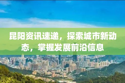 昆陽(yáng)資訊速遞，探索城市新動(dòng)態(tài)，掌握發(fā)展前沿信息