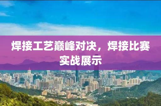 焊接工藝巔峰對決，焊接比賽實戰(zhàn)展示