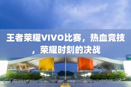 王者榮耀VIVO比賽，熱血競技，榮耀時刻的決戰(zhàn)