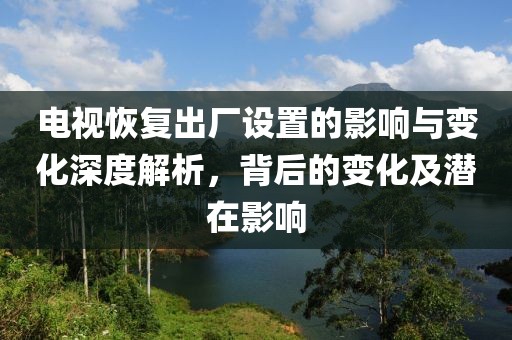 電視恢復出廠設置的影響與變化深度解析，背后的變化及潛在影響