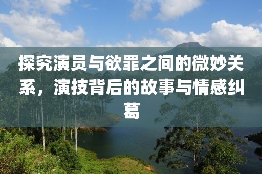 探究演員與欲罪之間的微妙關(guān)系，演技背后的故事與情感糾葛