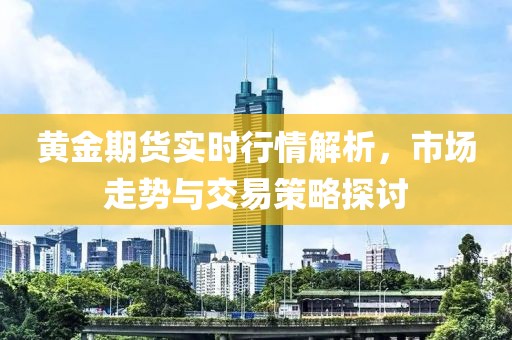 黃金期貨實時行情解析，市場走勢與交易策略探討