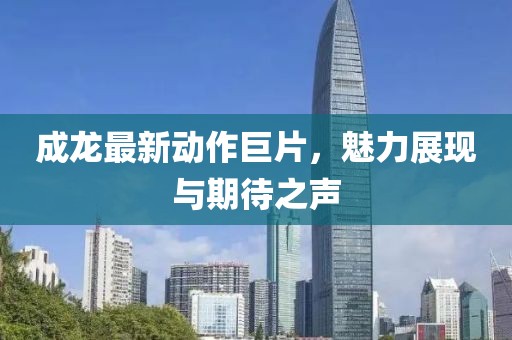 成龍最新動作巨片，魅力展現(xiàn)與期待之聲