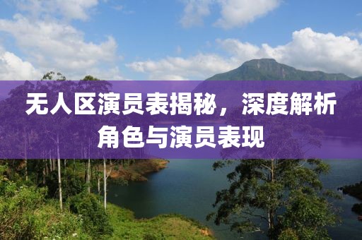 無人區(qū)演員表揭秘，深度解析角色與演員表現(xiàn)