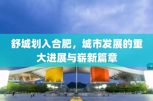 舒城劃入合肥，城市發(fā)展的重大進(jìn)展與嶄新篇章
