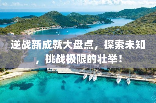 逆戰(zhàn)新成就大盤點，探索未知，挑戰(zhàn)極限的壯舉！
