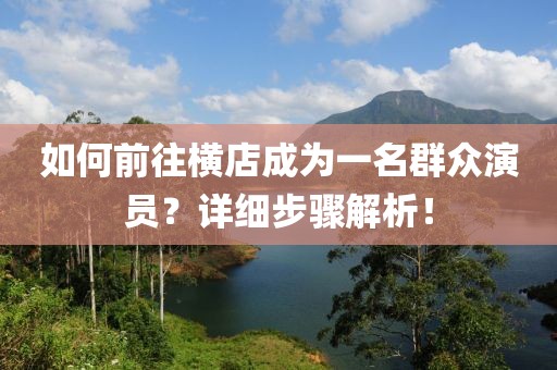 如何前往橫店成為一名群眾演員？詳細(xì)步驟解析！