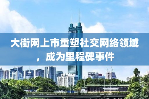 大街網(wǎng)上市重塑社交網(wǎng)絡(luò)領(lǐng)域，成為里程碑事件