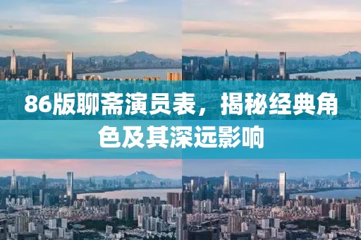 86版聊齋演員表，揭秘經(jīng)典角色及其深遠(yuǎn)影響