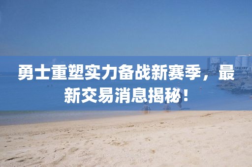 勇士重塑實力備戰(zhàn)新賽季，最新交易消息揭秘！