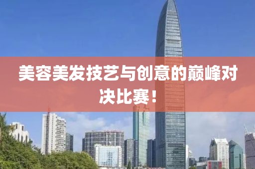 美容美發(fā)技藝與創(chuàng)意的巔峰對(duì)決比賽！