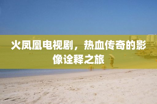 火鳳凰電視劇，熱血傳奇的影像詮釋之旅