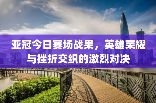 亞冠今日賽場戰(zhàn)果，英雄榮耀與挫折交織的激烈對決