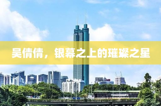 吳倩倩，銀幕之上的璀璨之星