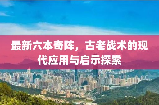 最新六本奇陣，古老戰(zhàn)術(shù)的現(xiàn)代應(yīng)用與啟示探索
