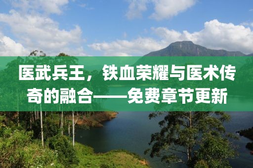 醫(yī)武兵王，鐵血榮耀與醫(yī)術(shù)傳奇的融合——免費章節(jié)更新
