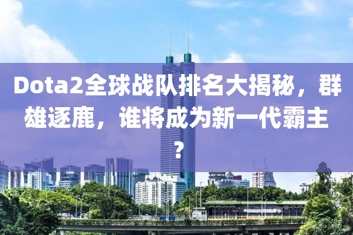 Dota2全球戰(zhàn)隊排名大揭秘，群雄逐鹿，誰將成為新一代霸主？
