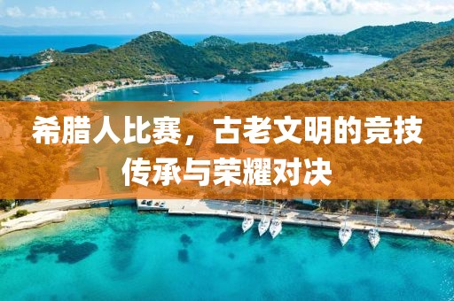 希臘人比賽，古老文明的競技傳承與榮耀對決