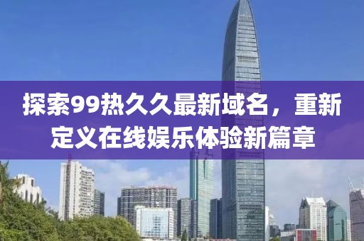 探索99熱久久最新域名，重新定義在線娛樂體驗(yàn)新篇章