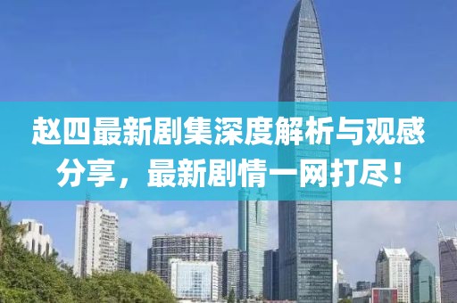趙四最新劇集深度解析與觀感分享，最新劇情一網打盡！