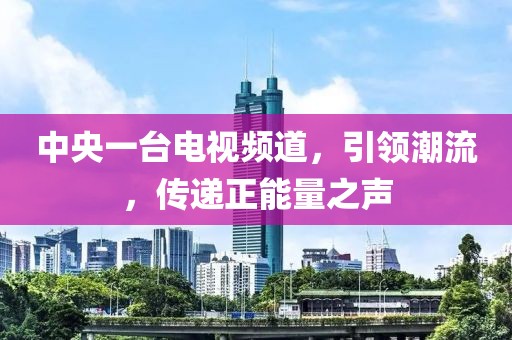 中央一臺電視頻道，引領(lǐng)潮流，傳遞正能量之聲