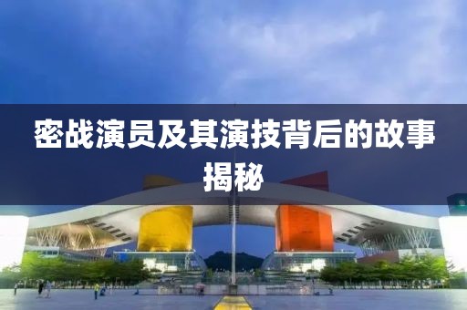密戰(zhàn)演員及其演技背后的故事揭秘