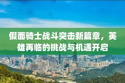 假面騎士戰(zhàn)斗突擊新篇章，英雄再臨的挑戰(zhàn)與機遇開啟